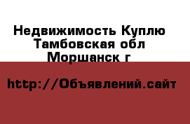 Недвижимость Куплю. Тамбовская обл.,Моршанск г.